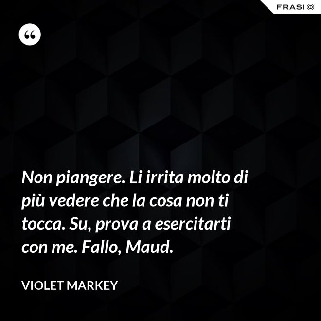 Non piangere. Li irrita molto di più vedere che la cosa non ti tocca. Su, prova a esercitarti con me. Fallo, Maud. - Violet Markey