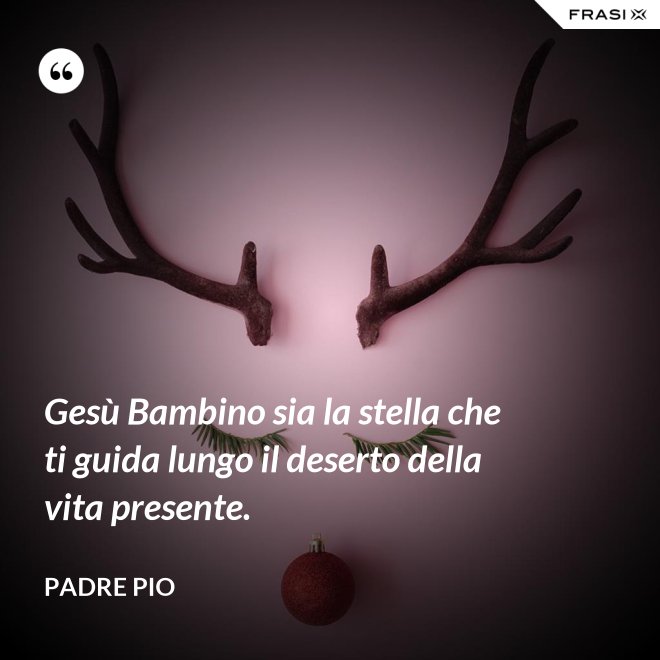 Gesù Bambino sia la stella che ti guida lungo il deserto della vita presente. - Padre Pio