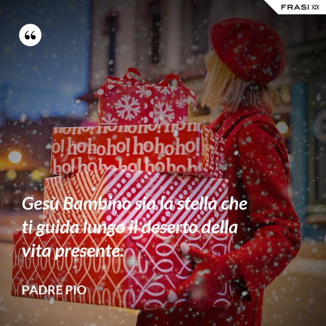 Gesù Bambino sia la stella che ti guida lungo il deserto della vita presente. - Padre Pio