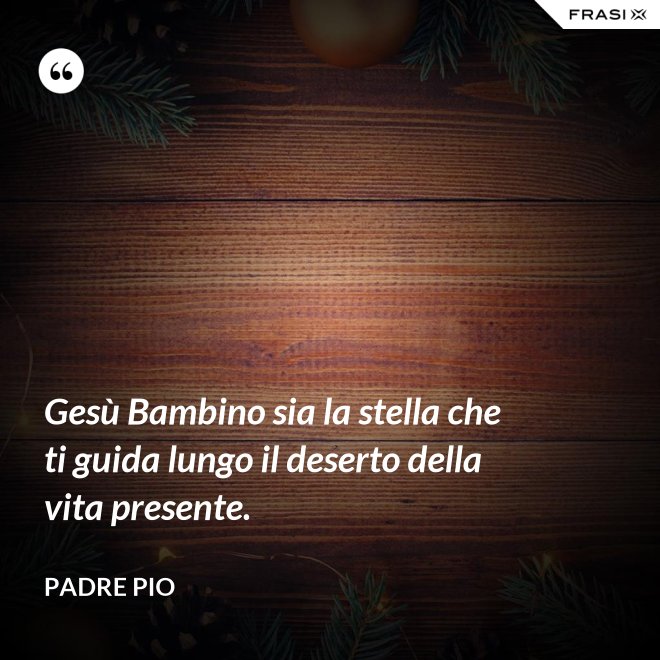 Gesù Bambino sia la stella che ti guida lungo il deserto della vita presente. - Padre Pio