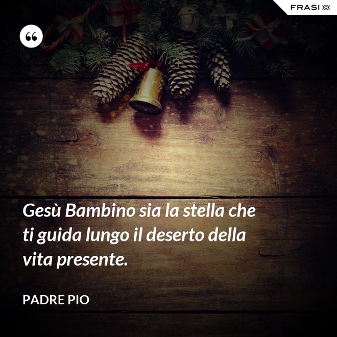 Gesù Bambino sia la stella che ti guida lungo il deserto della vita presente. - Padre Pio
