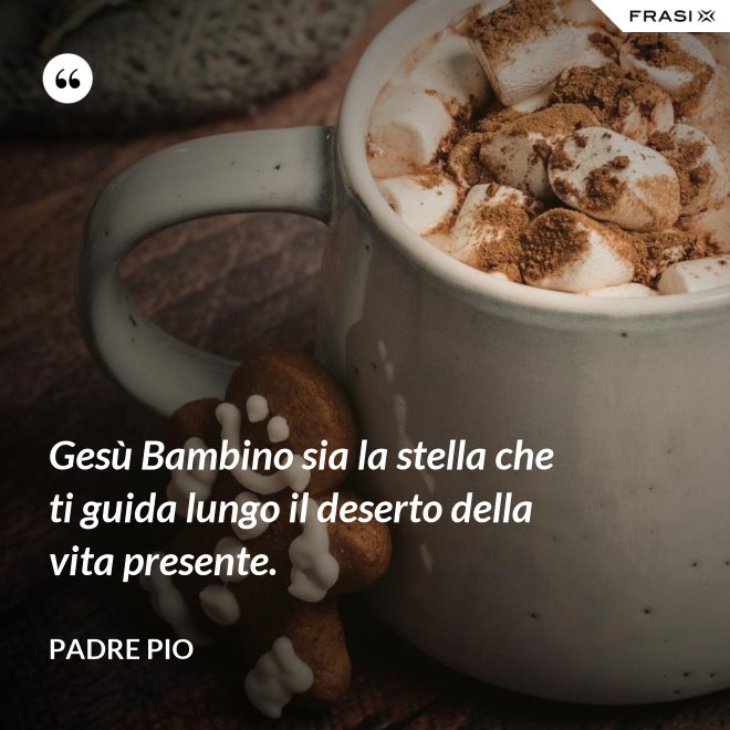 Gesù Bambino sia la stella che ti guida lungo il deserto della vita presente. - Padre Pio