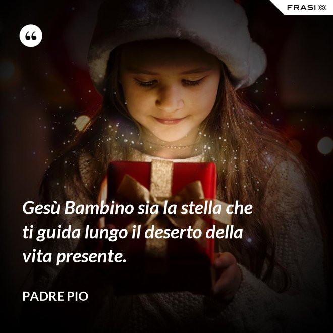 Gesù Bambino sia la stella che ti guida lungo il deserto della vita presente. - Padre Pio