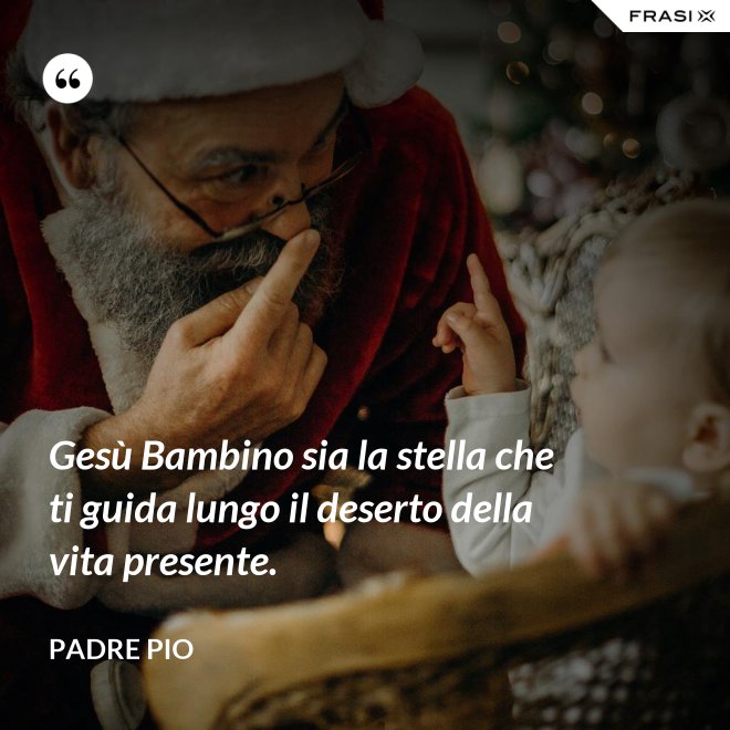Gesù Bambino sia la stella che ti guida lungo il deserto della vita presente. - Padre Pio