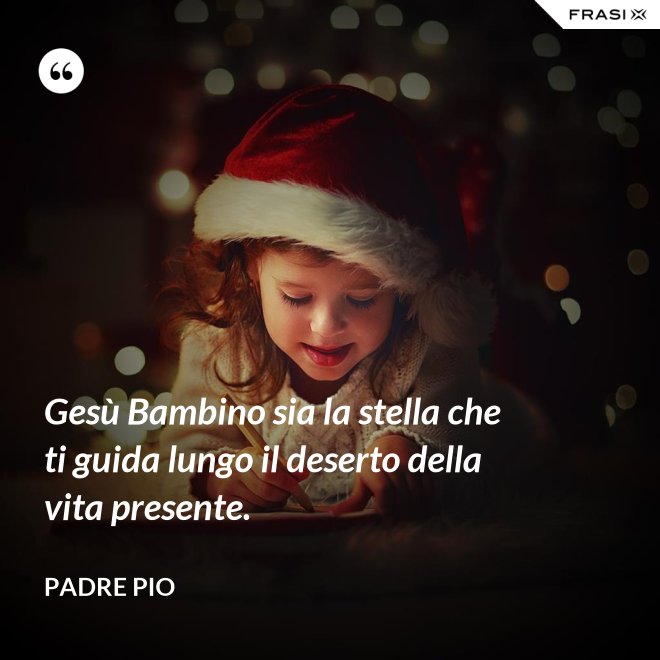 Gesù Bambino sia la stella che ti guida lungo il deserto della vita presente. - Padre Pio
