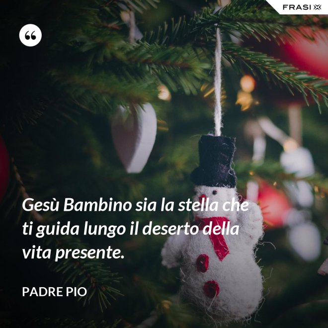 Gesù Bambino sia la stella che ti guida lungo il deserto della vita presente. - Padre Pio