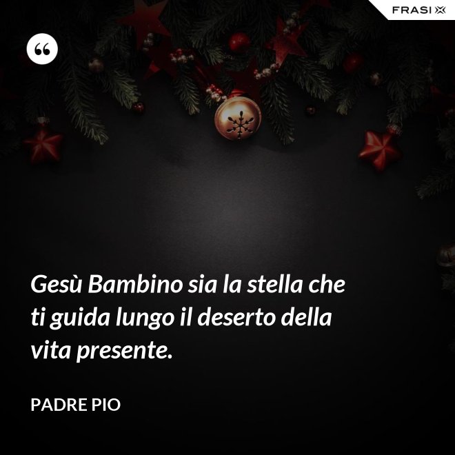 Gesù Bambino sia la stella che ti guida lungo il deserto della vita presente. - Padre Pio