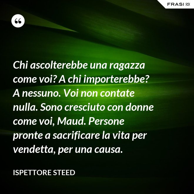 Chi ascolterebbe una ragazza come voi? A chi importerebbe? A nessuno. Voi non contate nulla. Sono cresciuto con donne come voi, Maud. Persone pronte a sacrificare la vita per vendetta, per una causa. - Ispettore Steed