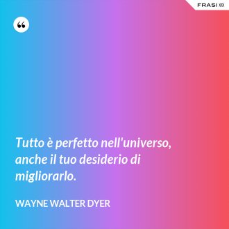 Tutto è perfetto nell'universo, anche il tuo desiderio di migliorarlo. - Wayne Walter Dyer