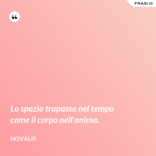 Lo spazio trapassa nel tempo come il corpo nell'anima. - Novalis
