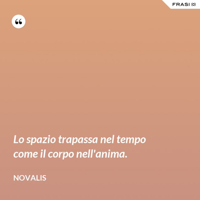 Lo spazio trapassa nel tempo come il corpo nell'anima. - Novalis