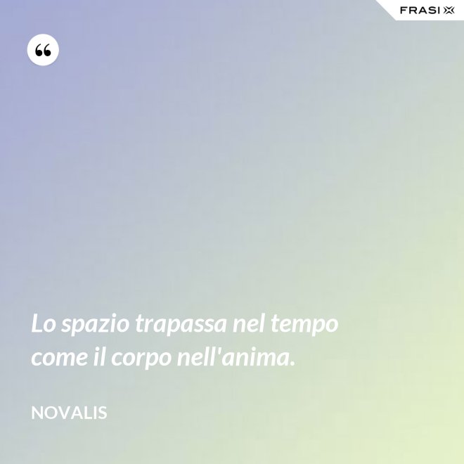 Lo spazio trapassa nel tempo come il corpo nell'anima. - Novalis