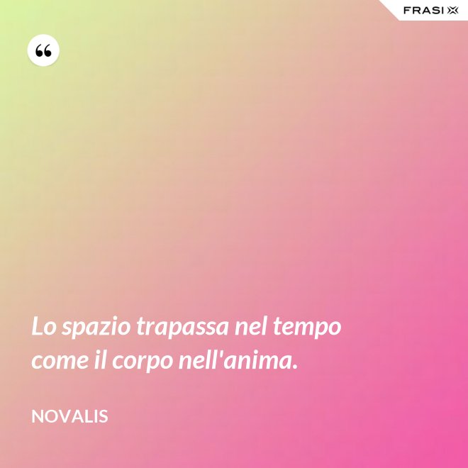 Lo spazio trapassa nel tempo come il corpo nell'anima. - Novalis