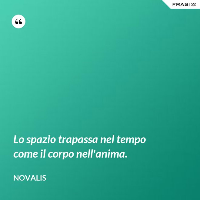 Lo spazio trapassa nel tempo come il corpo nell'anima. - Novalis