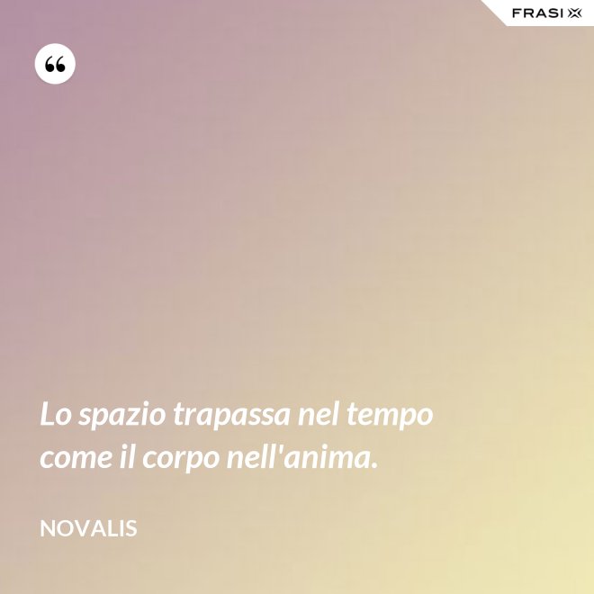 Lo spazio trapassa nel tempo come il corpo nell'anima. - Novalis