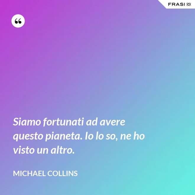 Siamo fortunati ad avere questo pianeta. Io lo so, ne ho visto un altro. - Michael Collins