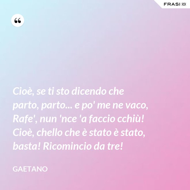 Cioè, se ti sto dicendo che parto, parto... e po' me ne vaco, Rafe', nun 'nce 'a faccio cchiù! Cioè, chello che è stato è stato, basta! Ricomincio da tre! - Gaetano