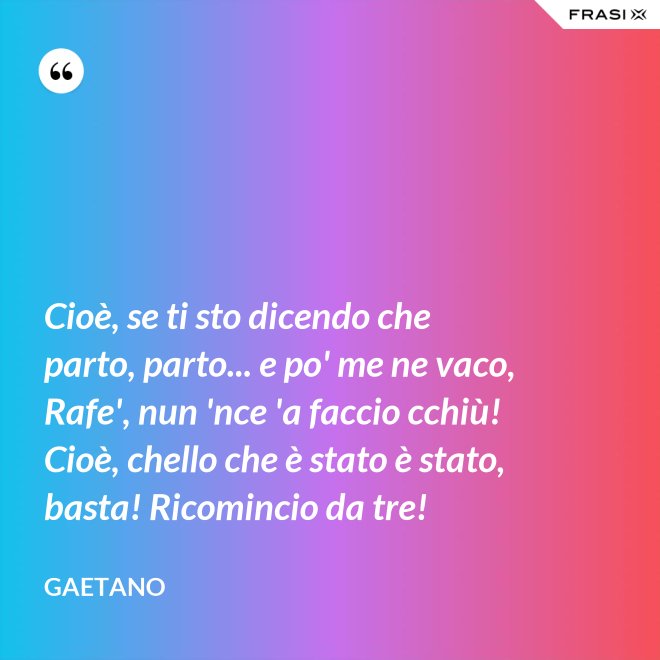 Cioè, se ti sto dicendo che parto, parto... e po' me ne vaco, Rafe', nun 'nce 'a faccio cchiù! Cioè, chello che è stato è stato, basta! Ricomincio da tre! - Gaetano