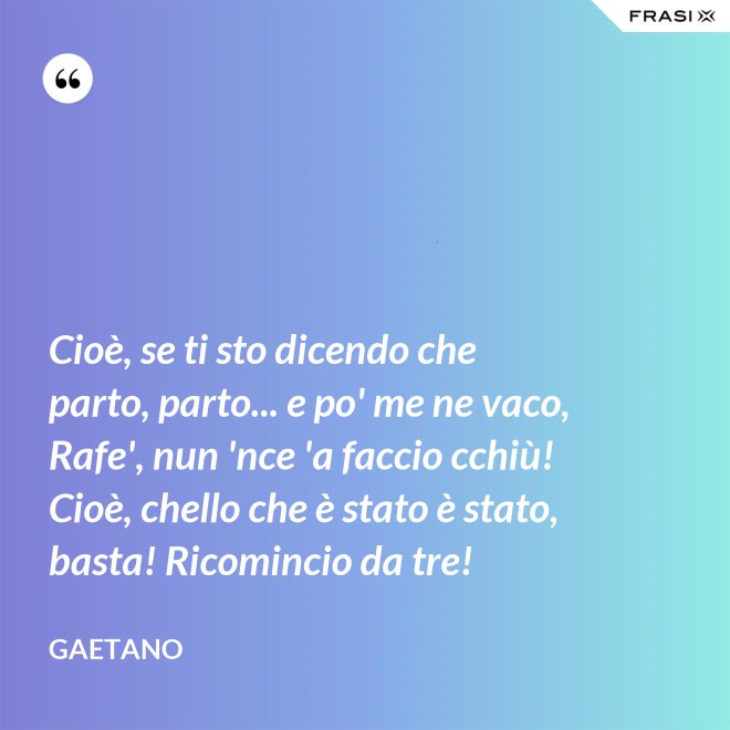Cioè, se ti sto dicendo che parto, parto... e po' me ne vaco, Rafe', nun 'nce 'a faccio cchiù! Cioè, chello che è stato è stato, basta! Ricomincio da tre! - Gaetano