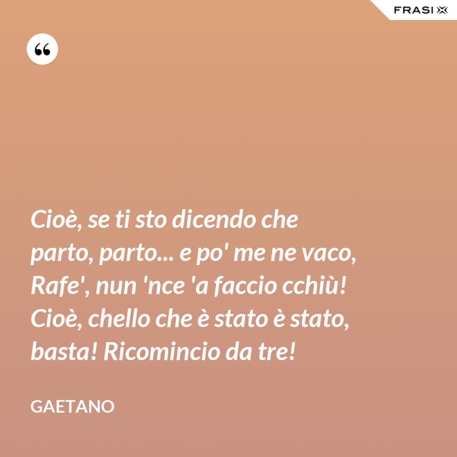 Cioè, se ti sto dicendo che parto, parto... e po' me ne vaco, Rafe', nun 'nce 'a faccio cchiù! Cioè, chello che è stato è stato, basta! Ricomincio da tre! - Gaetano