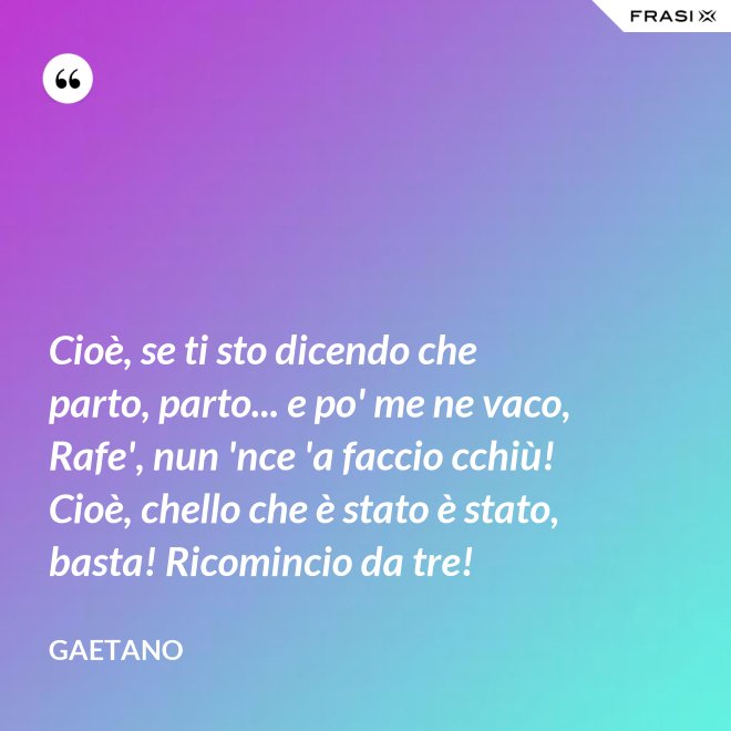 Cioè, se ti sto dicendo che parto, parto... e po' me ne vaco, Rafe', nun 'nce 'a faccio cchiù! Cioè, chello che è stato è stato, basta! Ricomincio da tre! - Gaetano