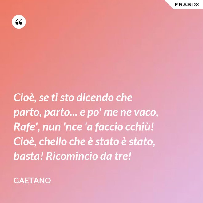 Cioè, se ti sto dicendo che parto, parto... e po' me ne vaco, Rafe', nun 'nce 'a faccio cchiù! Cioè, chello che è stato è stato, basta! Ricomincio da tre! - Gaetano