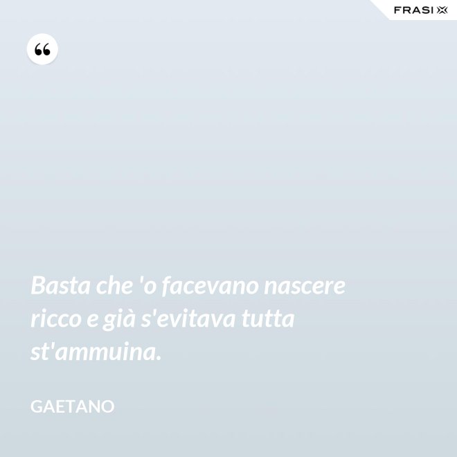 Basta che 'o facevano nascere ricco e già s'evitava tutta st'ammuina. - Gaetano