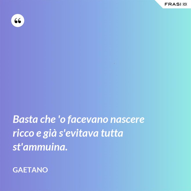 Basta che 'o facevano nascere ricco e già s'evitava tutta st'ammuina. - Gaetano