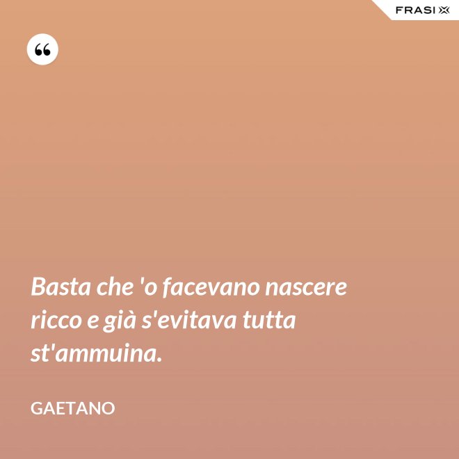 Basta che 'o facevano nascere ricco e già s'evitava tutta st'ammuina. - Gaetano