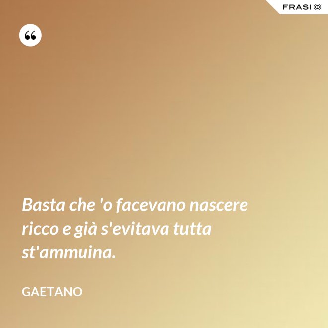 Basta che 'o facevano nascere ricco e già s'evitava tutta st'ammuina. - Gaetano