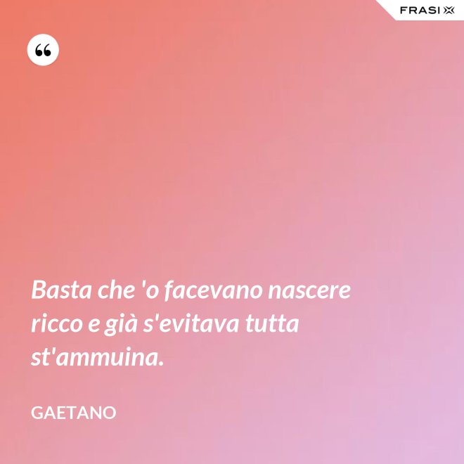 Basta che 'o facevano nascere ricco e già s'evitava tutta st'ammuina. - Gaetano