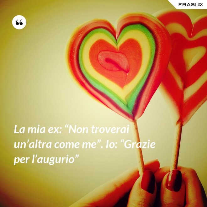 La mia ex: “Non troverai un’altra come me”. Io: “Grazie per l’augurio” - Anonimo