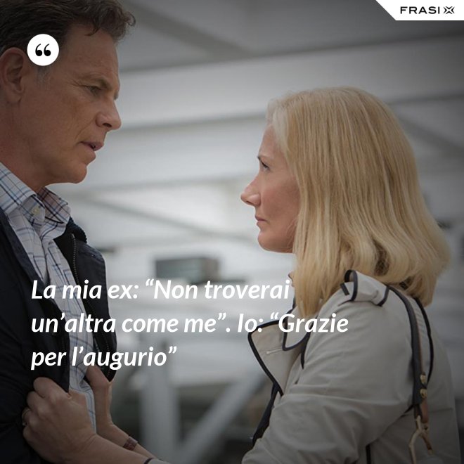 La mia ex: “Non troverai un’altra come me”. Io: “Grazie per l’augurio” - Anonimo
