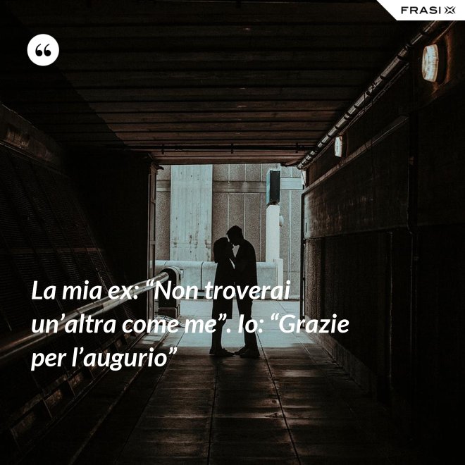 La mia ex: “Non troverai un’altra come me”. Io: “Grazie per l’augurio” - Anonimo