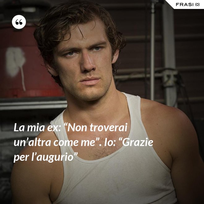 La mia ex: “Non troverai un’altra come me”. Io: “Grazie per l’augurio” - Anonimo