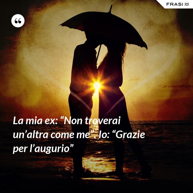 La mia ex: “Non troverai un’altra come me”. Io: “Grazie per l’augurio” - Anonimo