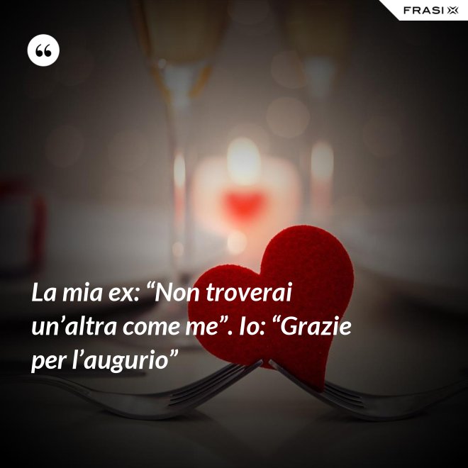 La mia ex: “Non troverai un’altra come me”. Io: “Grazie per l’augurio” - Anonimo