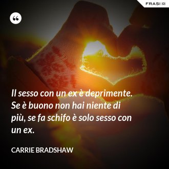Il sesso con un ex è deprimente. Se è buono non hai niente di più, se fa schifo è solo sesso con un ex. - Carrie Bradshaw