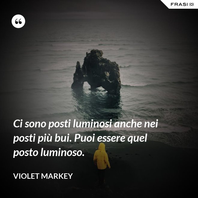 Ci sono posti luminosi anche nei posti più bui. Puoi essere quel posto luminoso. - Violet Markey