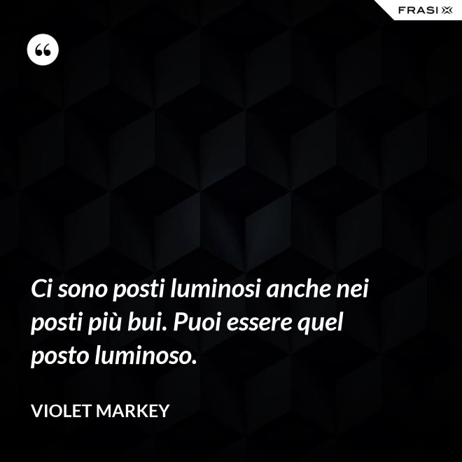 Ci sono posti luminosi anche nei posti più bui. Puoi essere quel posto luminoso. - Violet Markey