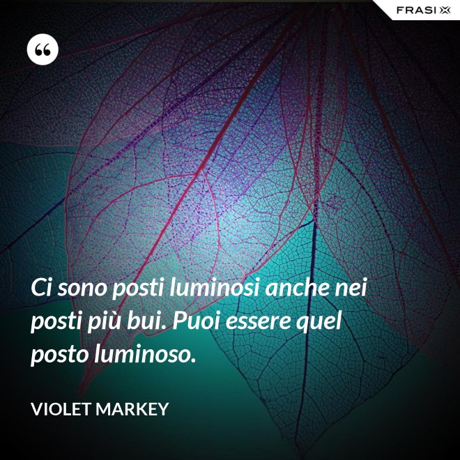 Ci sono posti luminosi anche nei posti più bui. Puoi essere quel posto luminoso. - Violet Markey