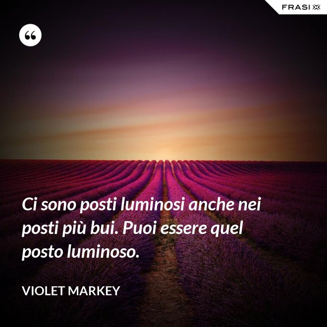 Ci sono posti luminosi anche nei posti più bui. Puoi essere quel posto luminoso. - Violet Markey