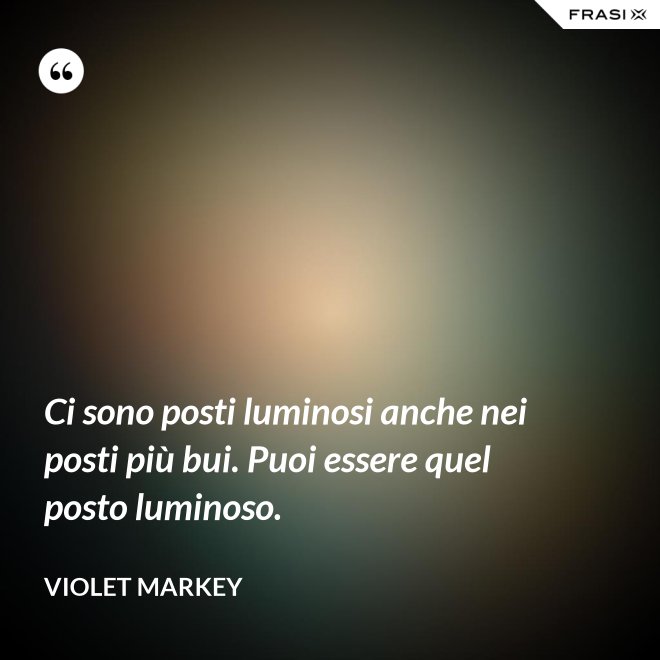 Ci sono posti luminosi anche nei posti più bui. Puoi essere quel posto luminoso. - Violet Markey
