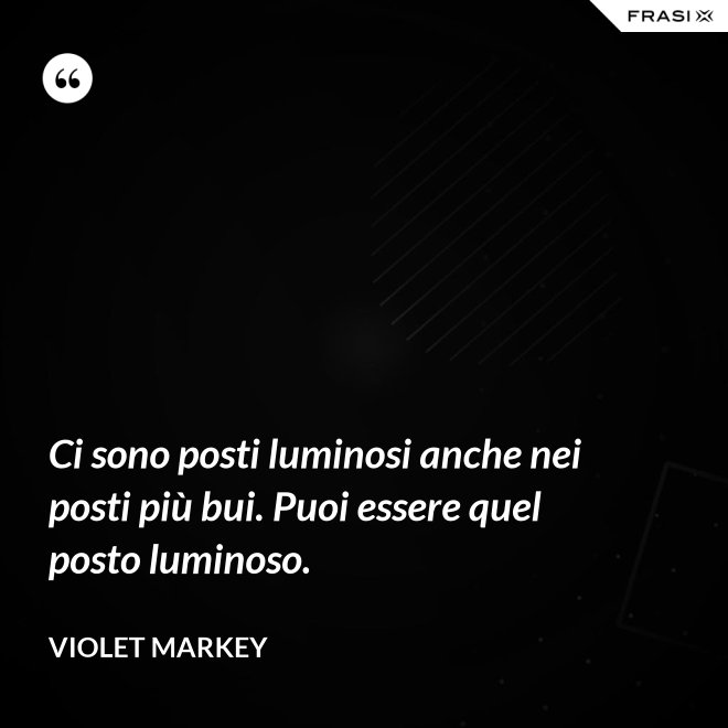 Ci sono posti luminosi anche nei posti più bui. Puoi essere quel posto luminoso. - Violet Markey
