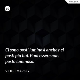 Ci sono posti luminosi anche nei posti più bui. Puoi essere quel posto luminoso. - Violet Markey