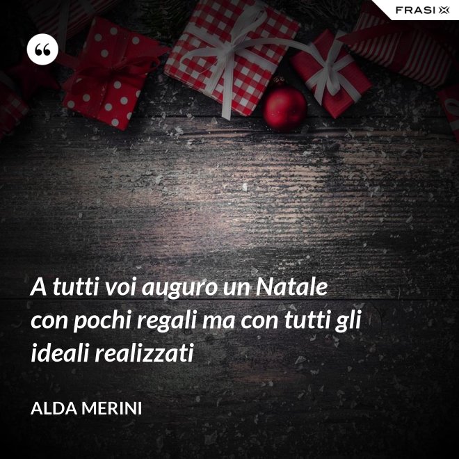A tutti voi auguro un Natale con pochi regali ma con tutti gli ideali realizzati - Alda Merini