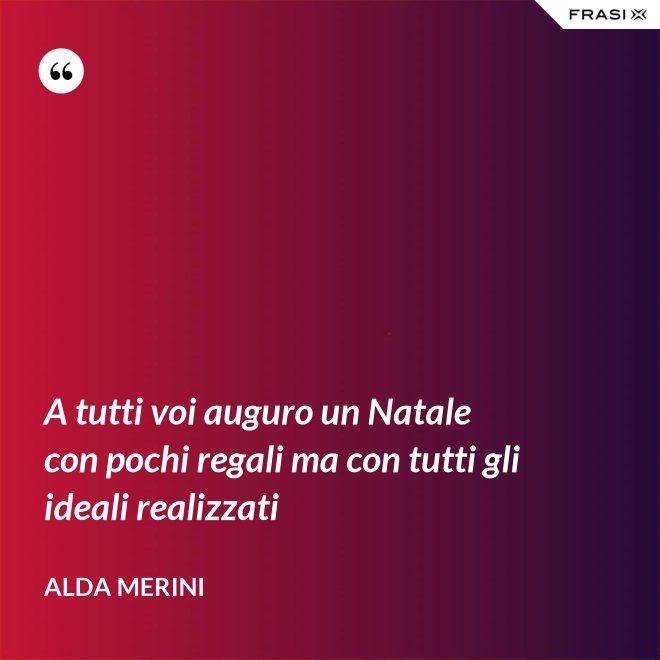 A tutti voi auguro un Natale con pochi regali ma con tutti gli ideali realizzati - Alda Merini