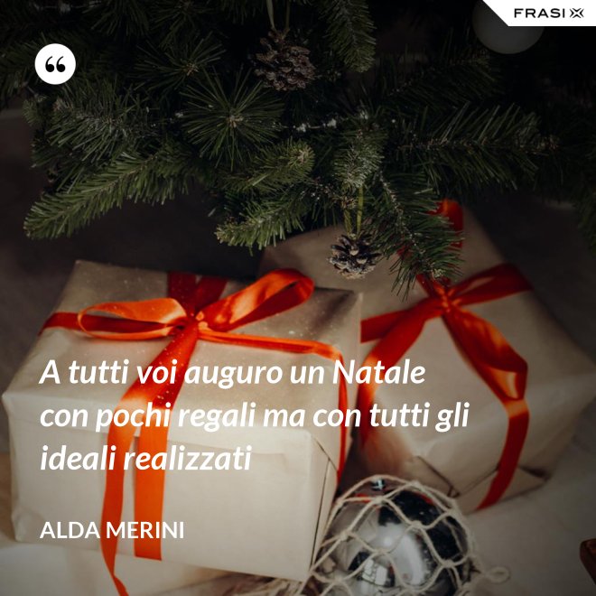 A tutti voi auguro un Natale con pochi regali ma con tutti gli ideali realizzati - Alda Merini