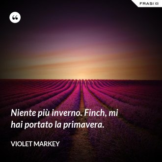 Niente più inverno. Finch, mi hai portato la primavera. - Violet Markey