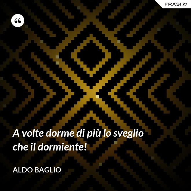 A volte dorme di più lo sveglio che il dormiente! - Aldo Baglio